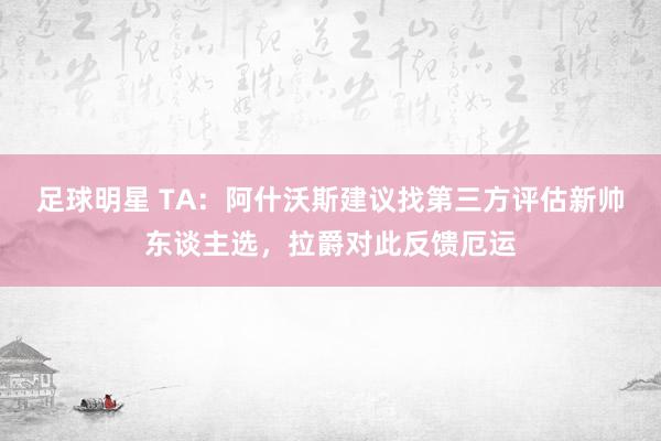 足球明星 TA：阿什沃斯建议找第三方评估新帅东谈主选，拉爵对此反馈厄运