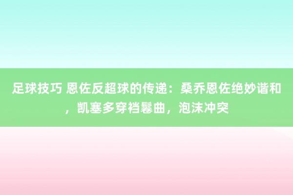 足球技巧 恩佐反超球的传递：桑乔恩佐绝妙谐和，凯塞多穿裆鬈曲，泡沫冲突