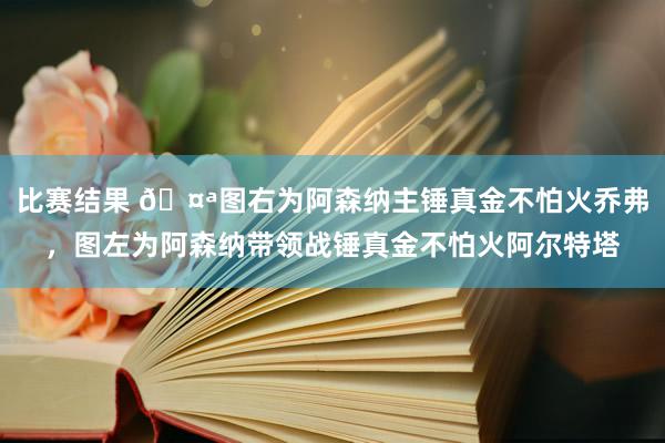 比赛结果 🤪图右为阿森纳主锤真金不怕火乔弗，图左为阿森纳带领战锤真金不怕火阿尔特塔