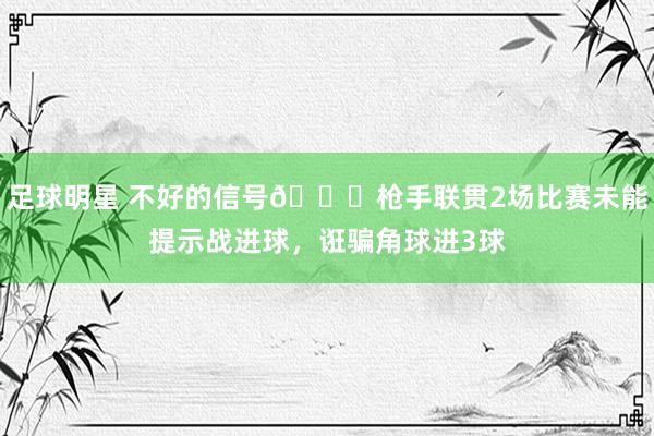 足球明星 不好的信号😕枪手联贯2场比赛未能提示战进球，诳骗角球进3球