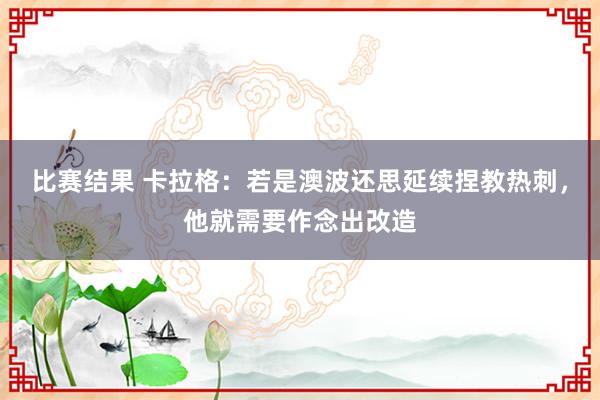 比赛结果 卡拉格：若是澳波还思延续捏教热刺，他就需要作念出改造