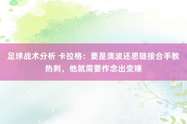 足球战术分析 卡拉格：要是澳波还思链接合手教热刺，他就需要作念出变嫌