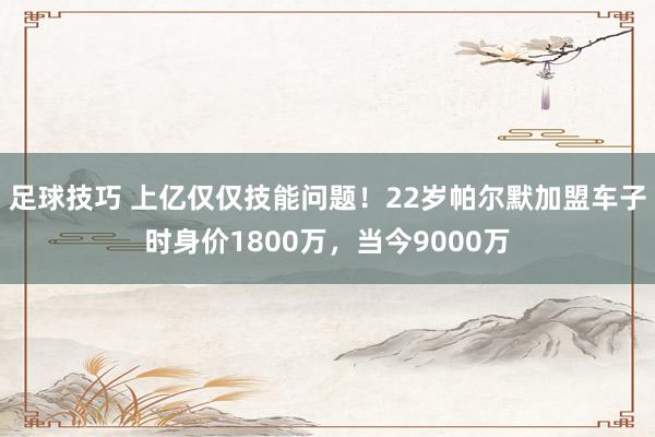 足球技巧 上亿仅仅技能问题！22岁帕尔默加盟车子时身价1800万，当今9000万