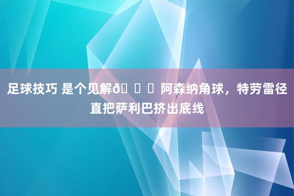 足球技巧 是个见解😂阿森纳角球，特劳雷径直把萨利巴挤出底线