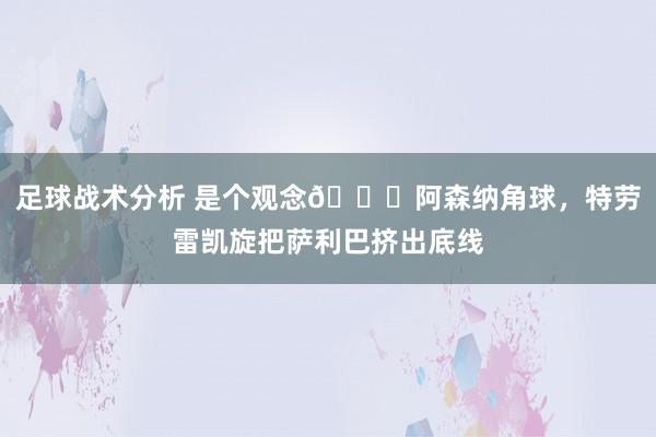 足球战术分析 是个观念😂阿森纳角球，特劳雷凯旋把萨利巴挤出底线