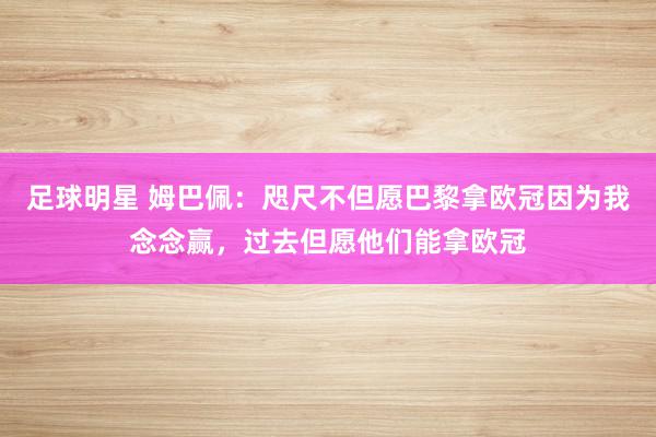 足球明星 姆巴佩：咫尺不但愿巴黎拿欧冠因为我念念赢，过去但愿他们能拿欧冠