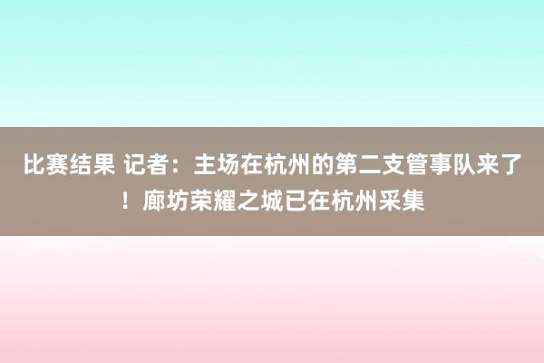 比赛结果 记者：主场在杭州的第二支管事队来了！廊坊荣耀之城已在杭州采集