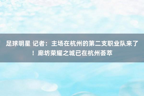 足球明星 记者：主场在杭州的第二支职业队来了！廊坊荣耀之城已在杭州荟萃