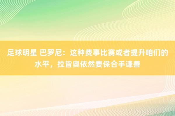 足球明星 巴罗尼：这种费事比赛或者提升咱们的水平，拉皆奥依然要保合手谦善