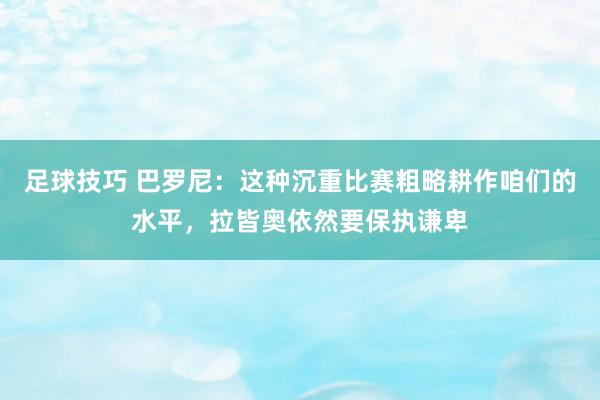 足球技巧 巴罗尼：这种沉重比赛粗略耕作咱们的水平，拉皆奥依然要保执谦卑