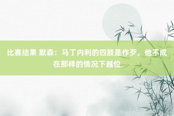 比赛结果 默森：马丁内利的四肢是作歹，他不成在那样的情况下越位