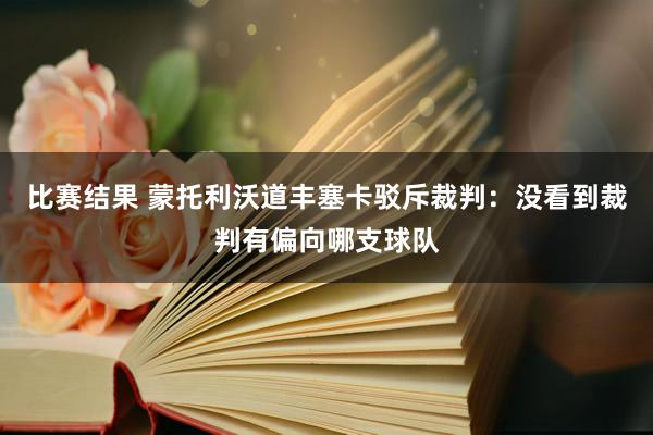 比赛结果 蒙托利沃道丰塞卡驳斥裁判：没看到裁判有偏向哪支球队