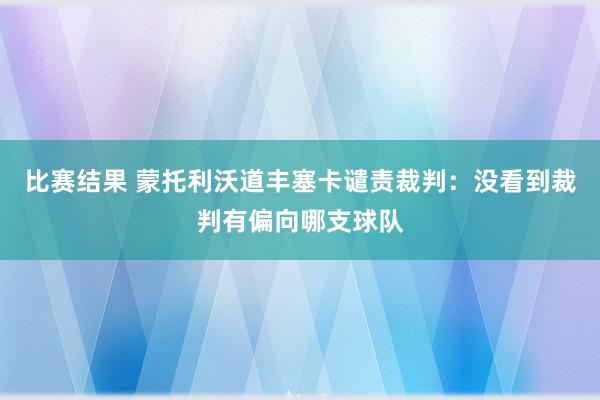 比赛结果 蒙托利沃道丰塞卡谴责裁判：没看到裁判有偏向哪支球队