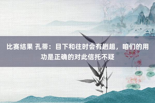 比赛结果 孔蒂：目下和往时会有趔趄，咱们的用功是正确的对此信托不疑