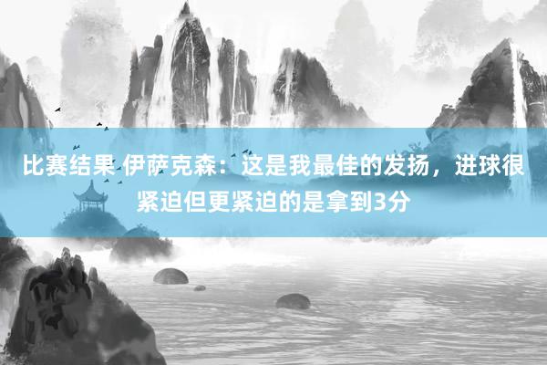 比赛结果 伊萨克森：这是我最佳的发扬，进球很紧迫但更紧迫的是拿到3分