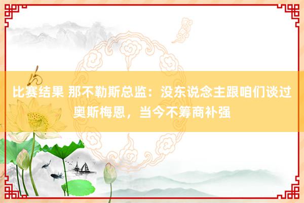 比赛结果 那不勒斯总监：没东说念主跟咱们谈过奥斯梅恩，当今不筹商补强