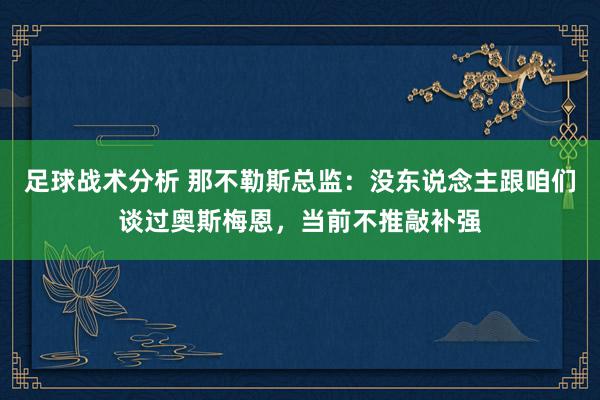 足球战术分析 那不勒斯总监：没东说念主跟咱们谈过奥斯梅恩，当前不推敲补强