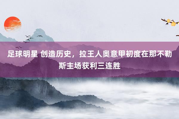 足球明星 创造历史，拉王人奥意甲初度在那不勒斯主场获利三连胜