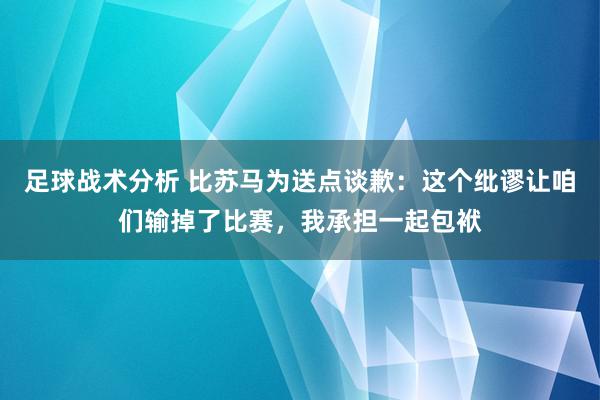 足球战术分析 比苏马为送点谈歉：这个纰谬让咱们输掉了比赛，我承担一起包袱