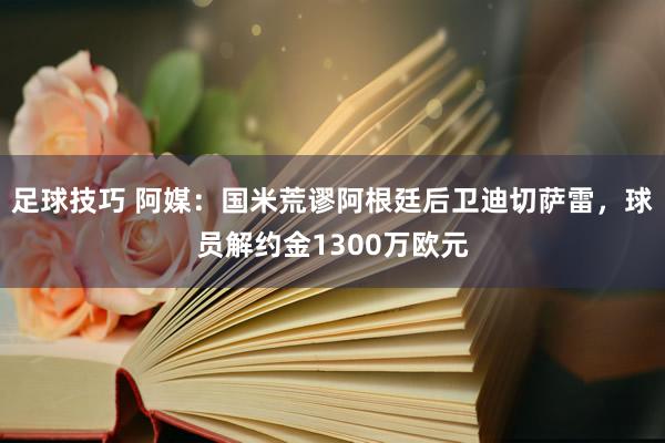 足球技巧 阿媒：国米荒谬阿根廷后卫迪切萨雷，球员解约金1300万欧元