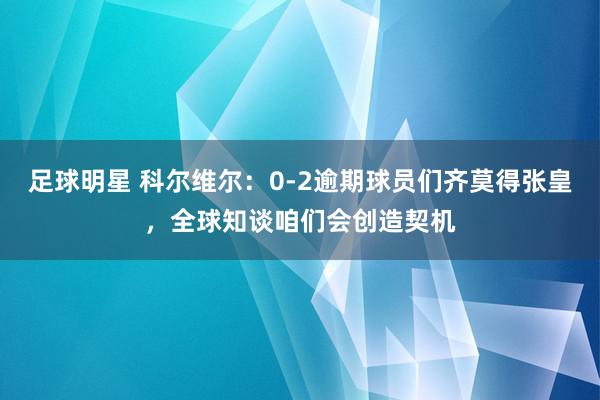 足球明星 科尔维尔：0-2逾期球员们齐莫得张皇，全球知谈咱们会创造契机