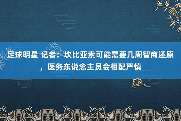 足球明星 记者：坎比亚索可能需要几周智商还原，医务东说念主员会相配严慎