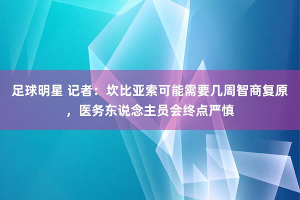 足球明星 记者：坎比亚索可能需要几周智商复原，医务东说念主员会终点严慎