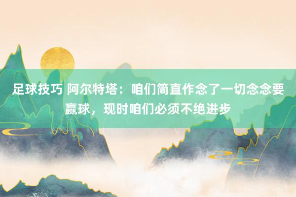 足球技巧 阿尔特塔：咱们简直作念了一切念念要赢球，现时咱们必须不绝进步