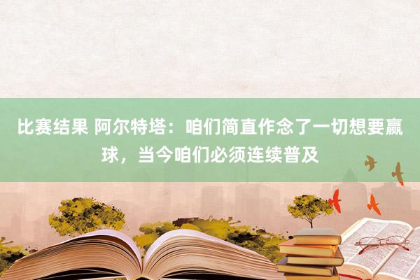 比赛结果 阿尔特塔：咱们简直作念了一切想要赢球，当今咱们必须连续普及