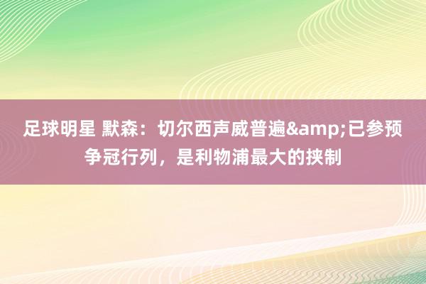 足球明星 默森：切尔西声威普遍&已参预争冠行列，是利物浦最大的挟制