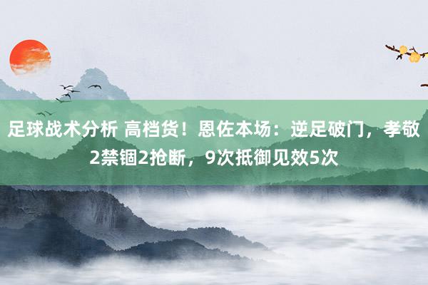 足球战术分析 高档货！恩佐本场：逆足破门，孝敬2禁锢2抢断，9次抵御见效5次