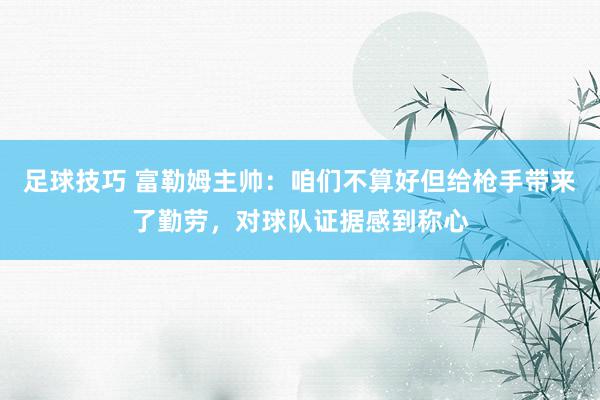 足球技巧 富勒姆主帅：咱们不算好但给枪手带来了勤劳，对球队证据感到称心