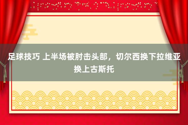 足球技巧 上半场被肘击头部，切尔西换下拉维亚换上古斯托