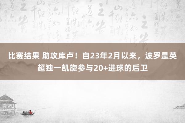 比赛结果 助攻库卢！自23年2月以来，波罗是英超独一凯旋参与20+进球的后卫